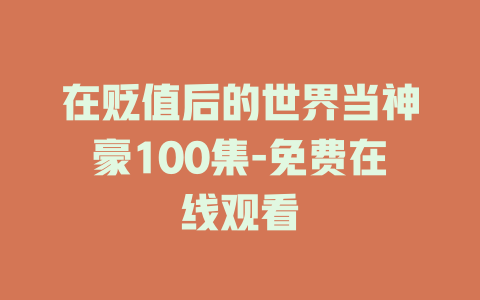 在贬值后的世界当神豪100集-免费在线观看