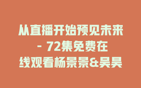 从直播开始预见未来 - 72集免费在线观看杨景景&吴昊