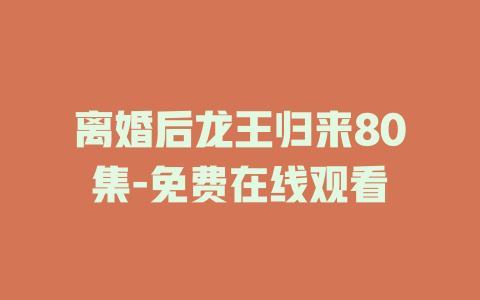 离婚后龙王归来80集-免费在线观看