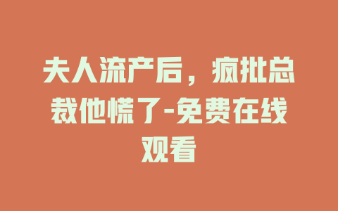 夫人流产后，疯批总裁他慌了-免费在线观看