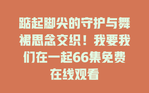踮起脚尖的守护与舞裙思念交织！我要我们在一起66集免费在线观看