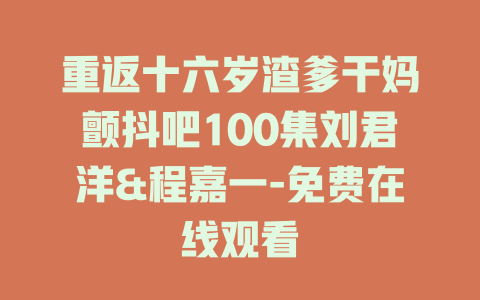 重返十六岁渣爹干妈颤抖吧100集刘君洋&程嘉一-免费在线观看