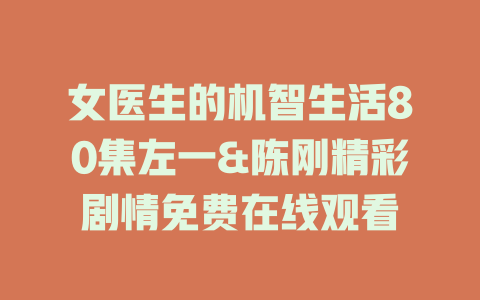 女医生的机智生活80集左一&陈刚精彩剧情免费在线观看