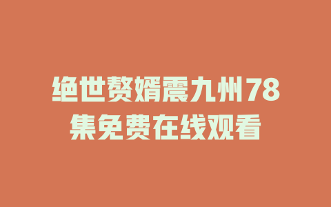 绝世赘婿震九州78集免费在线观看