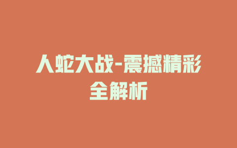 人蛇大战-震撼精彩全解析