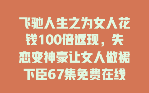 飞驰人生之为女人花钱100倍返现，失恋变神豪让女人做裙下臣67集免费在线观看