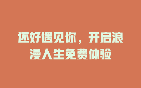 还好遇见你，开启浪漫人生免费体验
