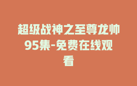 超级战神之至尊龙帅95集-免费在线观看