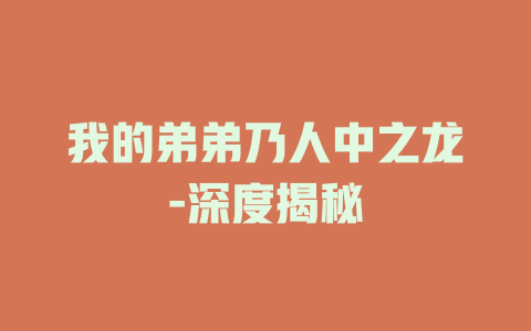 我的弟弟乃人中之龙-深度揭秘