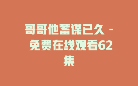 哥哥他蓄谋已久 - 免费在线观看62集