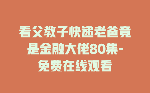 看父教子快递老爸竟是金融大佬80集-免费在线观看