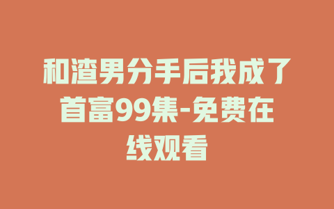 和渣男分手后我成了首富99集-免费在线观看