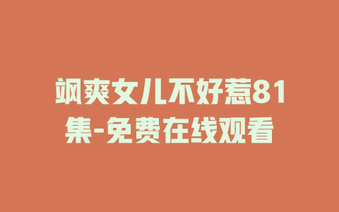 飒爽女儿不好惹81集-免费在线观看
