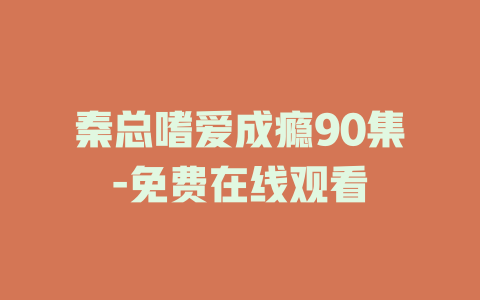 秦总嗜爱成瘾90集-免费在线观看