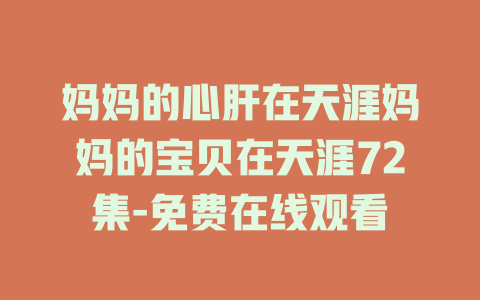 妈妈的心肝在天涯妈妈的宝贝在天涯72集-免费在线观看