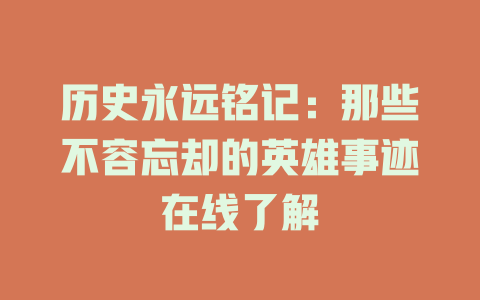 历史永远铭记：那些不容忘却的英雄事迹在线了解