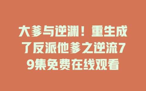 大爹与逆渊！重生成了反派他爹之逆流79集免费在线观看