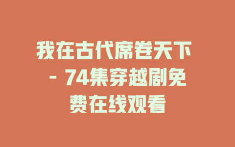 我在古代席卷天下 - 74集穿越剧免费在线观看
