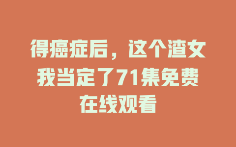 得癌症后，这个渣女我当定了71集免费在线观看