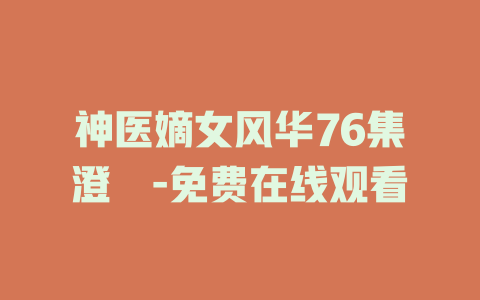 神医嫡女风华76集澄芓-免费在线观看