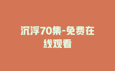 沉浮70集-免费在线观看