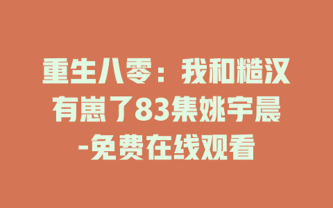 重生八零：我和糙汉有崽了83集姚宇晨-免费在线观看