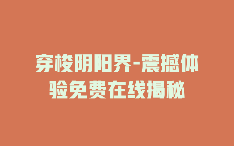 穿梭阴阳界-震撼体验免费在线揭秘