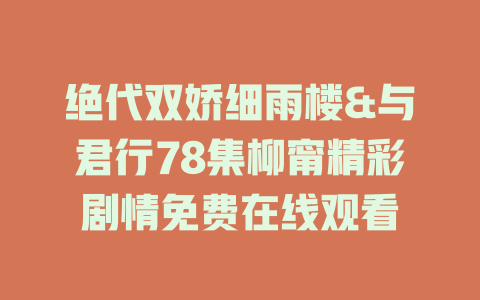 绝代双娇细雨楼&与君行78集柳甯精彩剧情免费在线观看