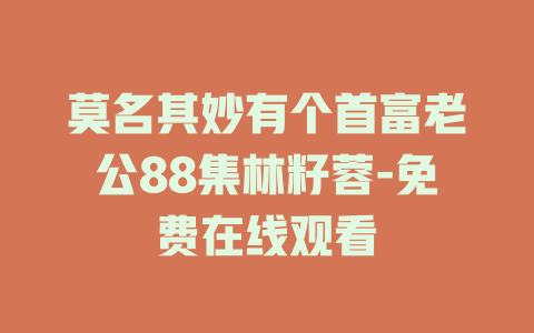 莫名其妙有个首富老公88集林籽蓉-免费在线观看