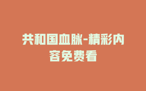 共和国血脉-精彩内容免费看