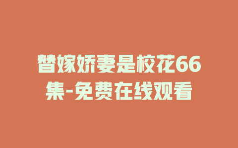 替嫁娇妻是校花66集-免费在线观看