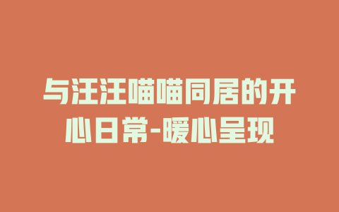 与汪汪喵喵同居的开心日常-暖心呈现