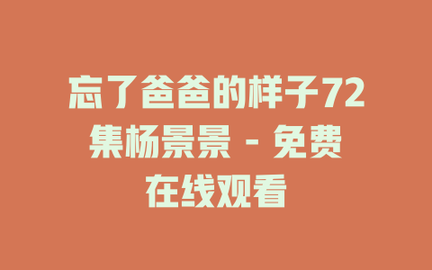 忘了爸爸的样子72集杨景景 - 免费在线观看