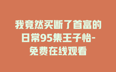 我竟然买断了首富的日常95集王子怡-免费在线观看
