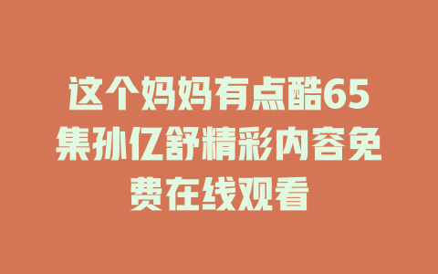 这个妈妈有点酷65集孙亿舒精彩内容免费在线观看