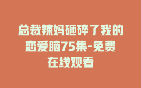 总裁辣妈砸碎了我的恋爱脑75集-免费在线观看