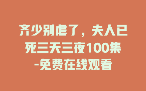 齐少别虐了，夫人已死三天三夜100集-免费在线观看