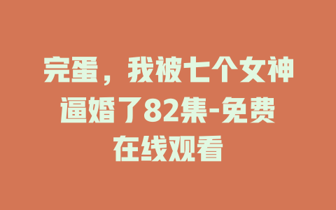 完蛋，我被七个女神逼婚了82集-免费在线观看