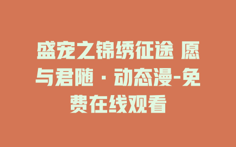 盛宠之锦绣征途 愿与君随·动态漫-免费在线观看