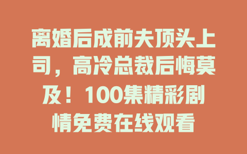 离婚后成前夫顶头上司，高冷总裁后悔莫及！100集精彩剧情免费在线观看