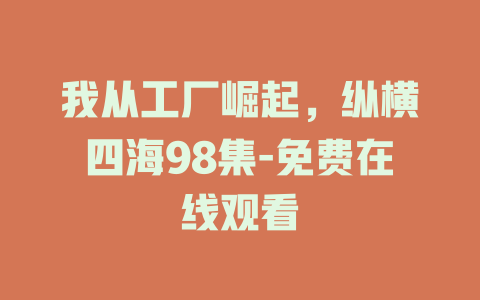 我从工厂崛起，纵横四海98集-免费在线观看