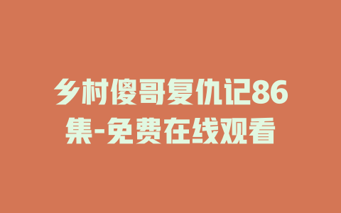 乡村傻哥复仇记86集-免费在线观看