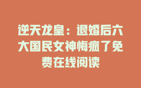 逆天龙皇：退婚后六大国民女神悔疯了免费在线阅读