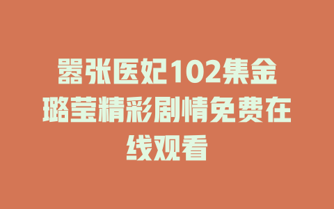 嚣张医妃102集金璐莹精彩剧情免费在线观看