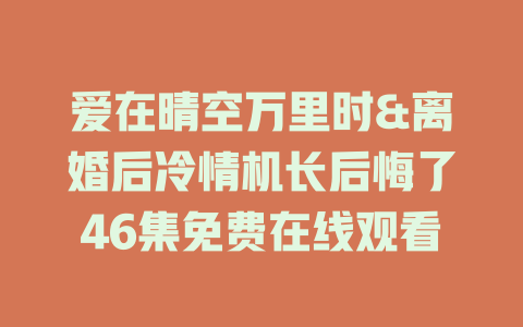 爱在晴空万里时&离婚后冷情机长后悔了46集免费在线观看