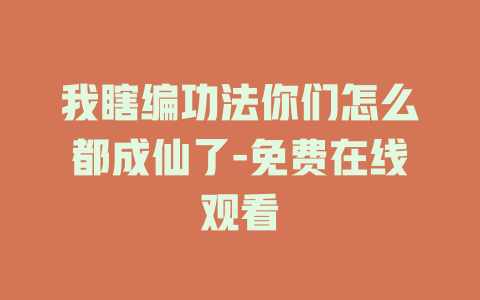 我瞎编功法你们怎么都成仙了-免费在线观看