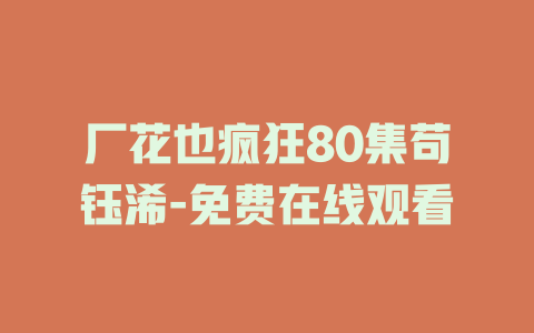 厂花也疯狂80集苟钰浠-免费在线观看