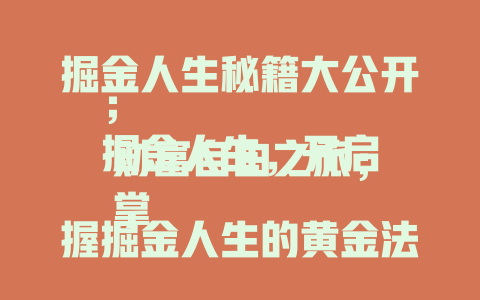 掘金人生秘籍大公开；
掘金人生，开启财富自由之旅；
掌握掘金人生的黄金法则；
揭秘掘金人生的成功密码；
掘金人生，从这里开始逆袭；
解锁掘金人生的隐藏福利；
掘金人生的独家攻略大放送；
走进掘金人生的精彩世界；
掘金人生，带你突破财富瓶颈