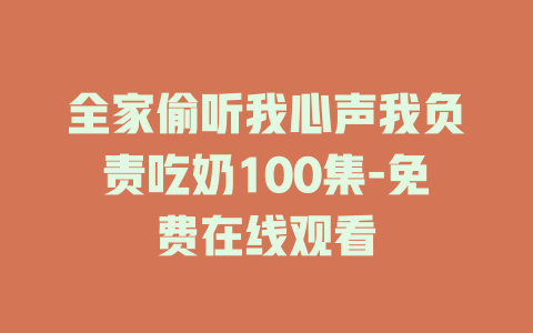 全家偷听我心声我负责吃奶100集-免费在线观看