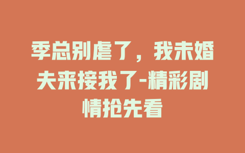 季总别虐了，我未婚夫来接我了-精彩剧情抢先看